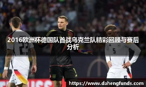 2016欧洲杯德国队首战乌克兰队精彩回顾与赛后分析